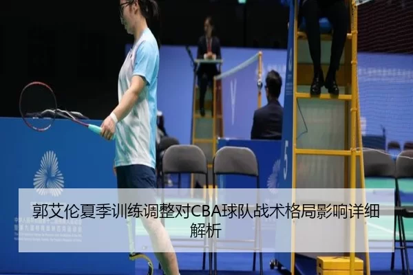郭艾伦夏季训练调整对CBA球队战术格局影响详细解析