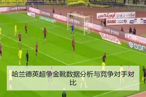 哈兰德英超争金靴数据分析与竞争对手对比