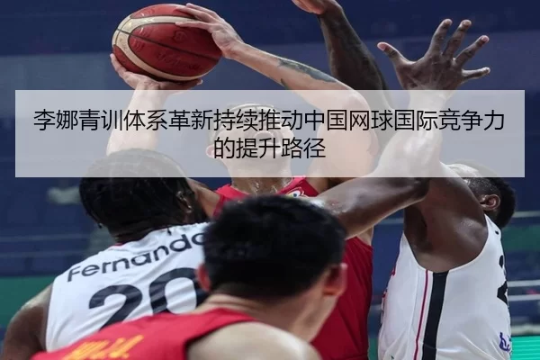 李娜青训体系革新持续推动中国网球国际竞争力的提升路径