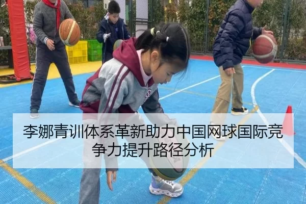 李娜青训体系革新助力中国网球国际竞争力提升路径分析