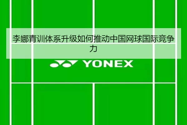 李娜青训体系升级如何推动中国网球国际竞争力