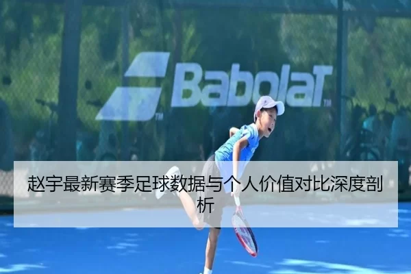 赵宇最新赛季足球数据与个人价值对比深度剖析