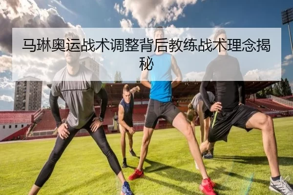 马琳奥运战术调整背后教练战术理念揭秘