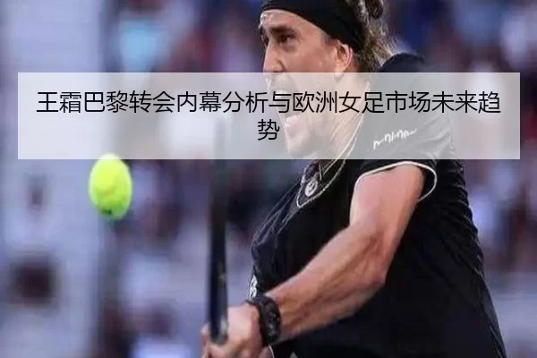 王霜巴黎转会内幕分析与欧洲女足市场未来趋势