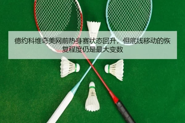 德约科维奇美网前热身赛状态回升，但底线移动的恢复程度仍是最大变数