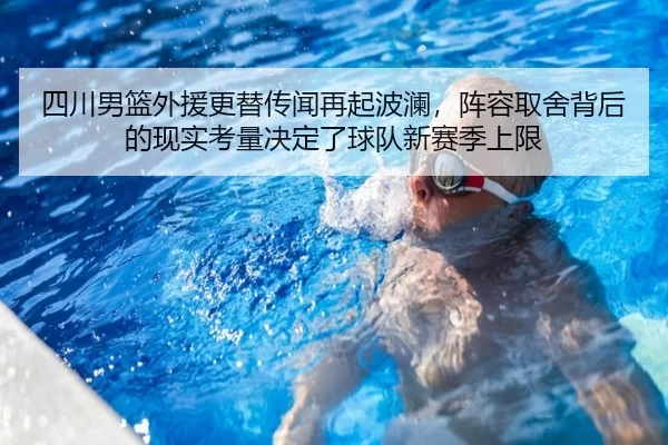 四川男篮外援更替传闻再起波澜，阵容取舍背后的现实考量决定了球队新赛季上限